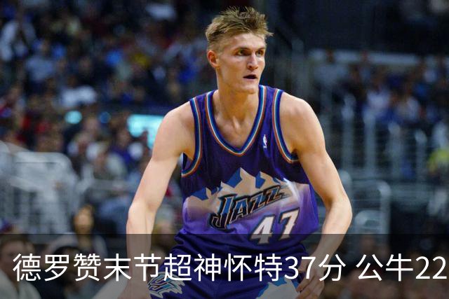 德罗赞末节超神怀特37分 公牛22分逆转胜国王
